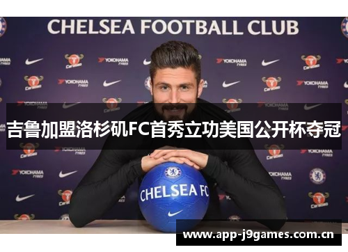 吉鲁加盟洛杉矶FC首秀立功美国公开杯夺冠 吉鲁加盟洛杉矶FC首秀立功美国公开杯夺冠